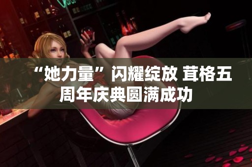 “她力量”闪耀绽放 茸格五周年庆典圆满成功