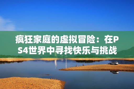 疯狂家庭的虚拟冒险：在PS4世界中寻找快乐与挑战