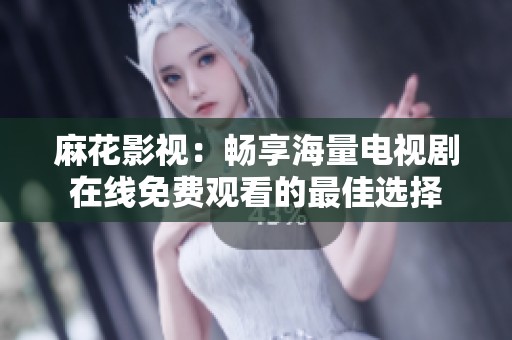 麻花影视：畅享海量电视剧在线免费观看的最佳选择