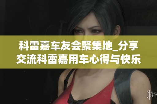 科雷嘉车友会聚集地_分享交流科雷嘉用车心得与快乐