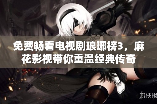 免费畅看电视剧琅琊榜3，麻花影视带你重温经典传奇