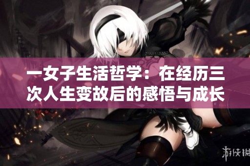一女子生活哲学：在经历三次人生变故后的感悟与成长