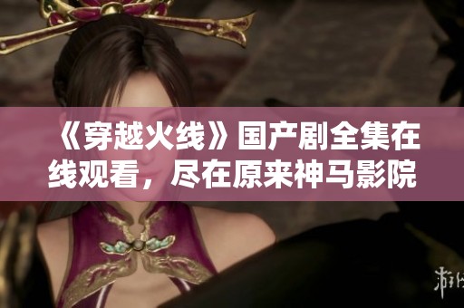 《穿越火线》国产剧全集在线观看，尽在原来神马影院