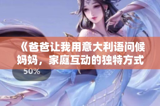 《爸爸让我用意大利语问候妈妈，家庭互动的独特方式》