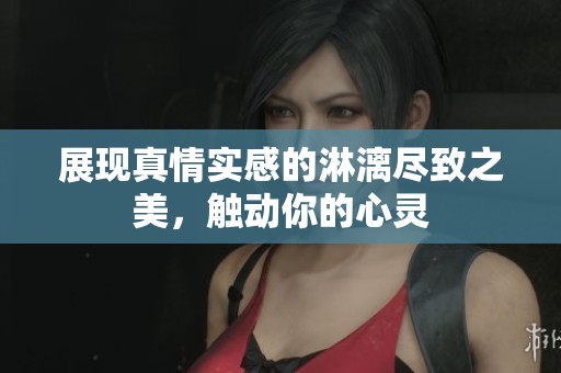 展现真情实感的淋漓尽致之美，触动你的心灵