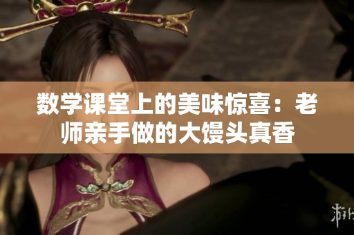 数学课堂上的美味惊喜：老师亲手做的大馒头真香
