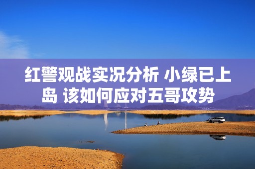 红警观战实况分析 小绿已上岛 该如何应对五哥攻势