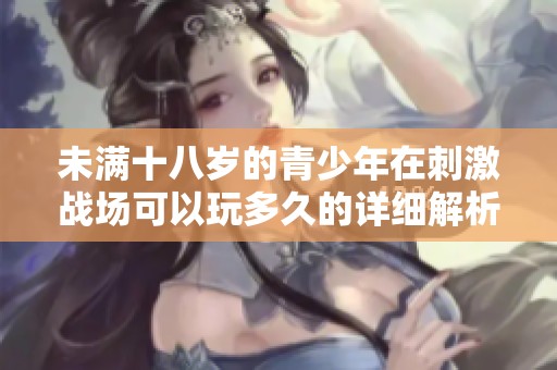 未满十八岁的青少年在刺激战场可以玩多久的详细解析