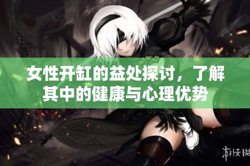 女性开缸的益处探讨，了解其中的健康与心理优势