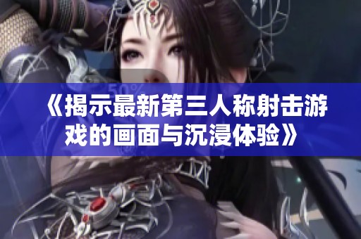 《揭示最新第三人称射击游戏的画面与沉浸体验》