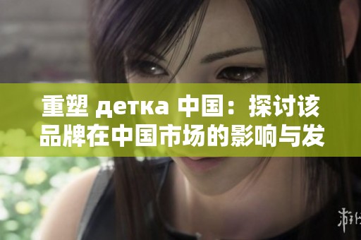 重塑 детка 中国：探讨该品牌在中国市场的影响与发展