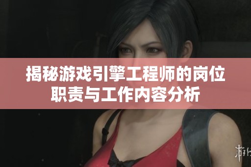 揭秘游戏引擎工程师的岗位职责与工作内容分析