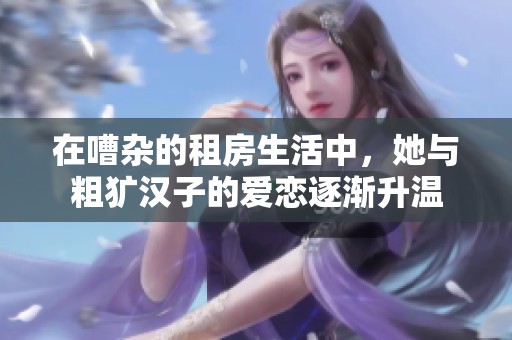 在嘈杂的租房生活中，她与粗犷汉子的爱恋逐渐升温
