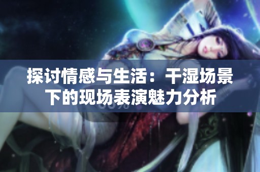 探讨情感与生活：干湿场景下的现场表演魅力分析