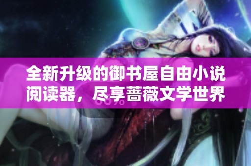 全新升级的御书屋自由小说阅读器，尽享蔷薇文学世界