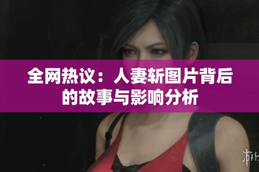 全网热议：人妻斩图片背后的故事与影响分析