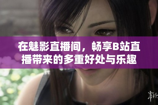 在魅影直播间，畅享B站直播带来的多重好处与乐趣