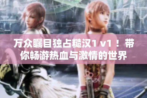 万众瞩目独占糙汉1 v1 ！带你畅游热血与激情的世界