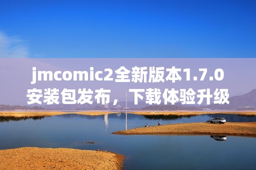 jmcomic2全新版本1.7.0安装包发布，下载体验升级内容丰富