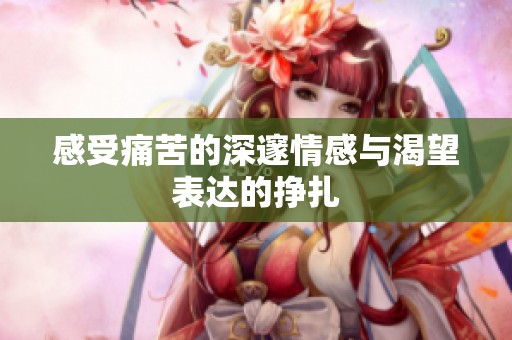 感受痛苦的深邃情感与渴望表达的挣扎