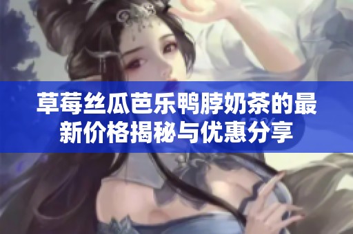 草莓丝瓜芭乐鸭脖奶茶的最新价格揭秘与优惠分享