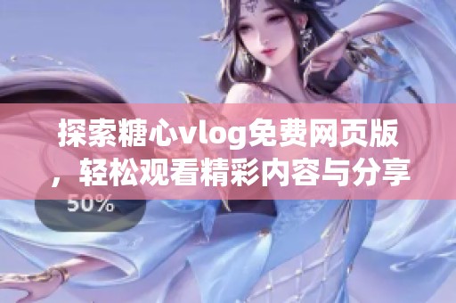 探索糖心vlog免费网页版，轻松观看精彩内容与分享体验