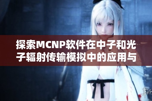 探索MCNP软件在中子和光子辐射传输模拟中的应用与优势