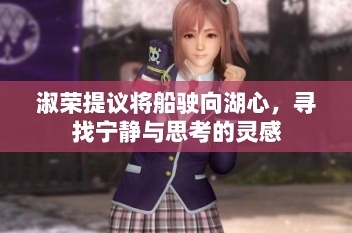 淑荣提议将船驶向湖心，寻找宁静与思考的灵感