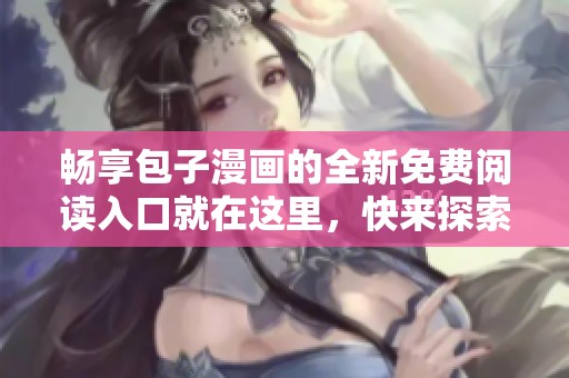 畅享包子漫画的全新免费阅读入口就在这里，快来探索吧