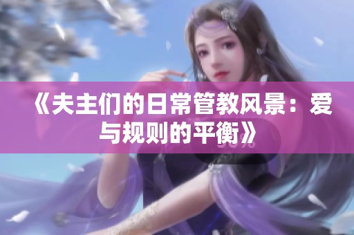 《夫主们的日常管教风景：爱与规则的平衡》