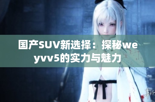 国产SUV新选择：探秘weyvv5的实力与魅力
