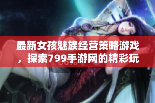 最新女孩魅族经营策略游戏，探索799手游网的精彩玩法与特色