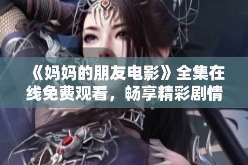 《妈妈的朋友电影》全集在线免费观看，畅享精彩剧情与演技之美