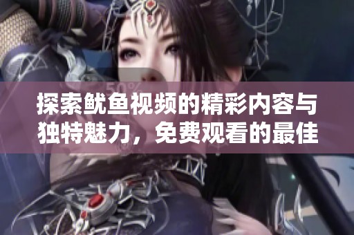探索鱿鱼视频的精彩内容与独特魅力，免费观看的最佳选择