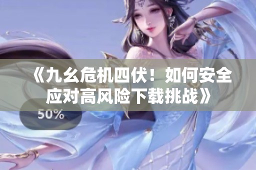 《九幺危机四伏！如何安全应对高风险下载挑战》