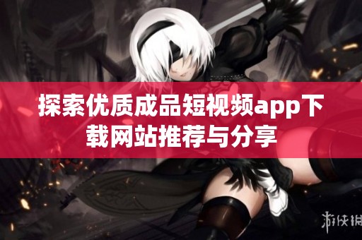 探索优质成品短视频app下载网站推荐与分享