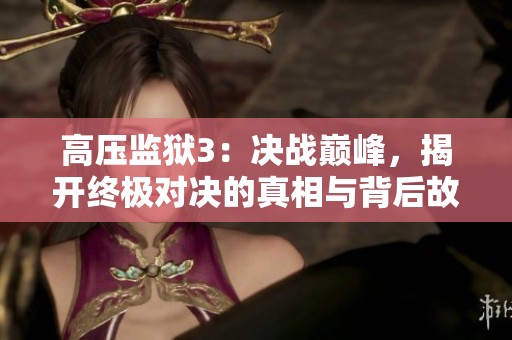 高压监狱3：决战巅峰，揭开终极对决的真相与背后故事