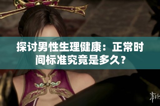 探讨男性生理健康：正常时间标准究竟是多久？