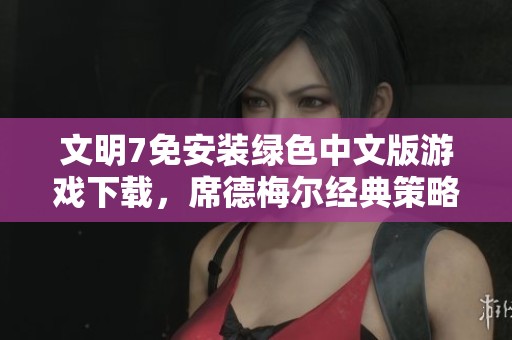 文明7免安装绿色中文版游戏下载，席德梅尔经典策略续作再现辉煌