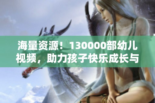 海量资源！130000部幼儿视频，助力孩子快乐成长与学习