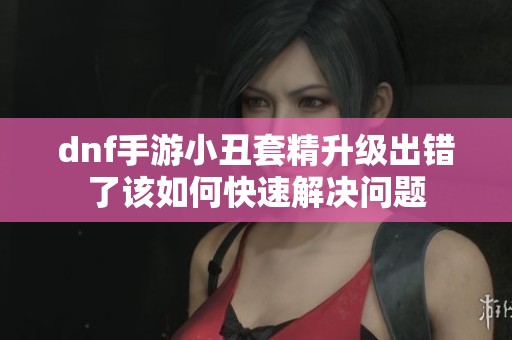 dnf手游小丑套精升级出错了该如何快速解决问题
