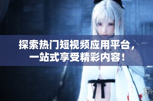 探索热门短视频应用平台，一站式享受精彩内容！