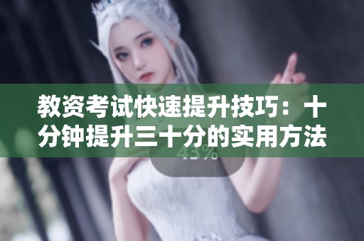 教资考试快速提升技巧：十分钟提升三十分的实用方法分享