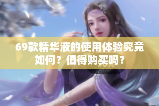 69款精华液的使用体验究竟如何？值得购买吗？