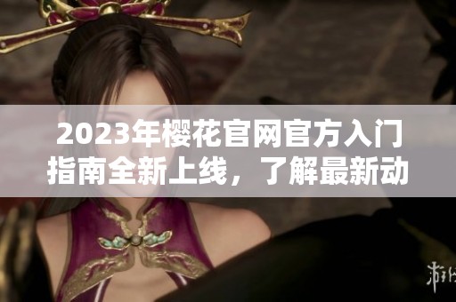 2023年樱花官网官方入门指南全新上线，了解最新动态与资讯