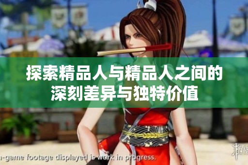 探索精品人与精品人之间的深刻差异与独特价值