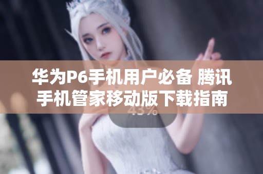 华为P6手机用户必备 腾讯手机管家移动版下载指南