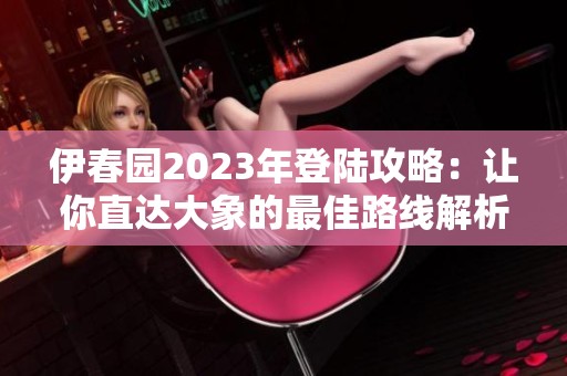 伊春园2023年登陆攻略：让你直达大象的最佳路线解析