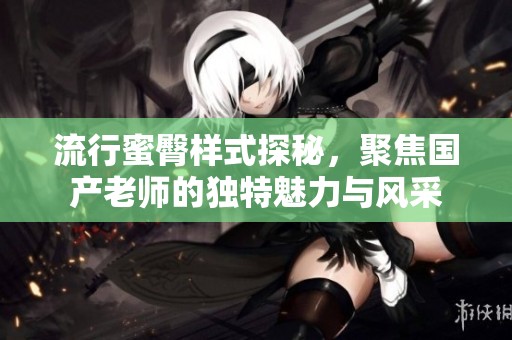 流行蜜臀样式探秘，聚焦国产老师的独特魅力与风采