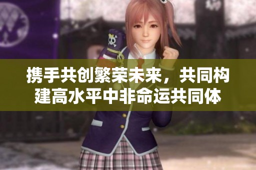 携手共创繁荣未来，共同构建高水平中非命运共同体